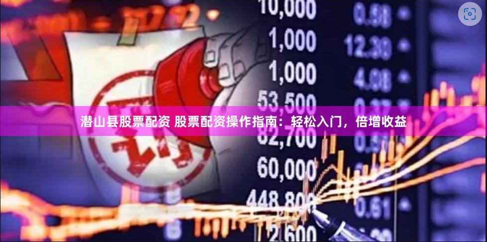 潜山县股票配资 股票配资操作指南：轻松入门，倍增收益
