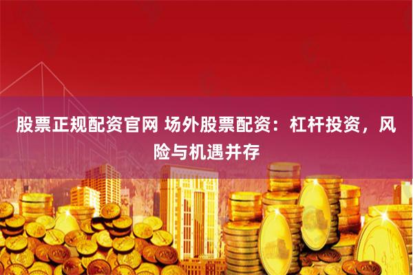 股票正规配资官网 场外股票配资：杠杆投资，风险与机遇并存