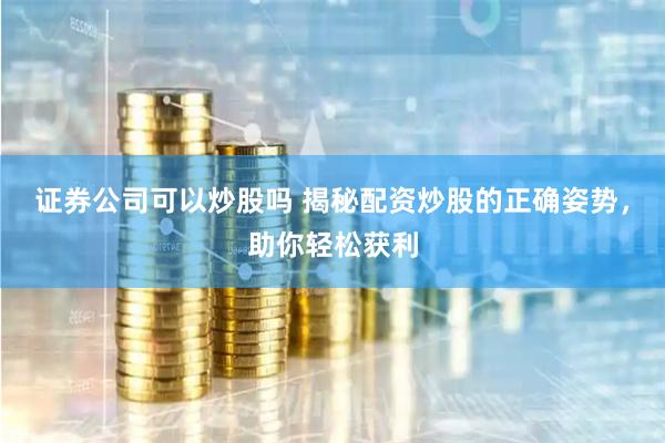 证券公司可以炒股吗 揭秘配资炒股的正确姿势，助你轻松获利