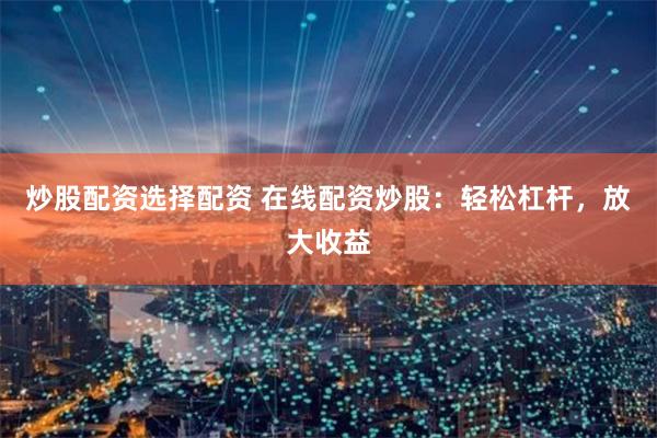 炒股配资选择配资 在线配资炒股：轻松杠杆，放大收益