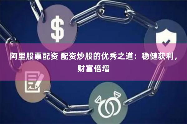 阿里股票配资 配资炒股的优秀之道：稳健获利，财富倍增