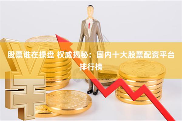 股票谁在操盘 权威揭秘：国内十大股票配资平台排行榜
