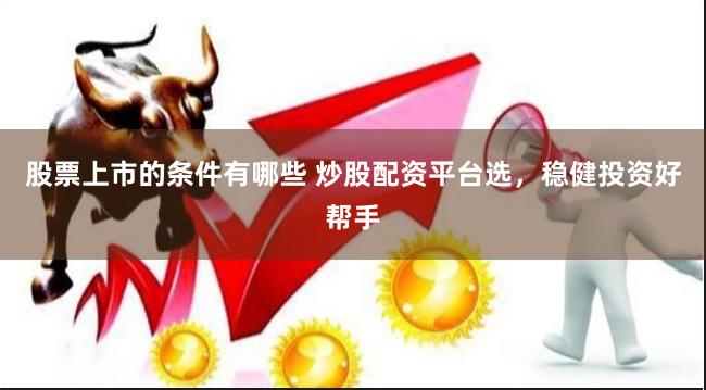 股票上市的条件有哪些 炒股配资平台选，稳健投资好帮手