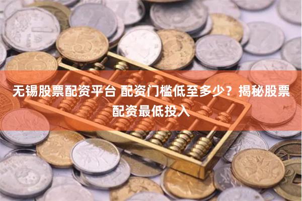 无锡股票配资平台 配资门槛低至多少？揭秘股票配资最低投入